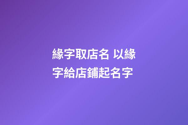緣字取店名 以緣字給店鋪起名字-第1張-店鋪起名-玄機派